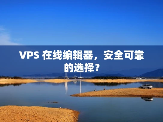 VPS 在线编辑器，安全可靠的选择？