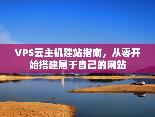VPS云主机建站指南，从零开始搭建属于自己的网站