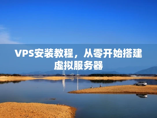 VPS安装教程，从零开始搭建虚拟服务器