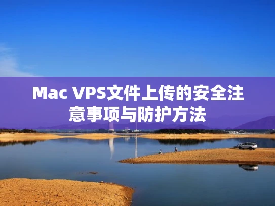 Mac VPS文件上传的安全注意事项与防护方法