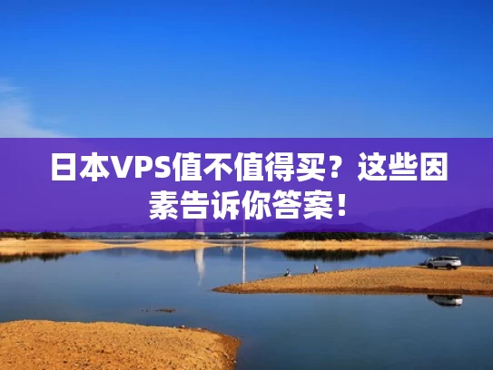 日本VPS值不值得买？这些因素告诉你答案！