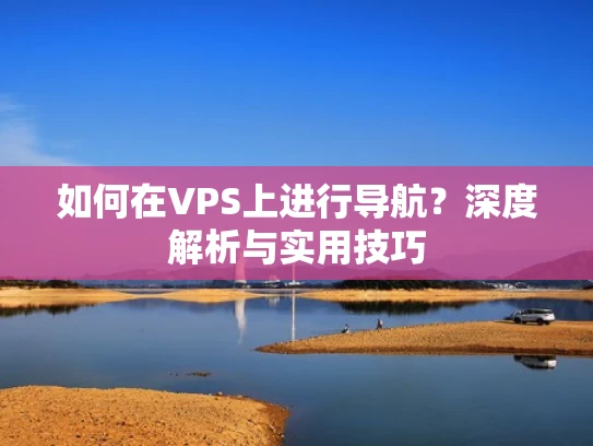 如何在VPS上进行导航？深度解析与实用技巧