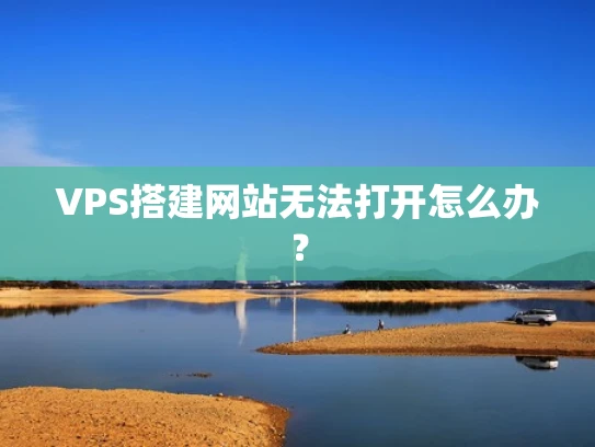 VPS搭建网站无法打开怎么办？