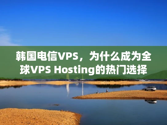 韩国电信VPS，为什么成为全球VPS Hosting的热门选择？