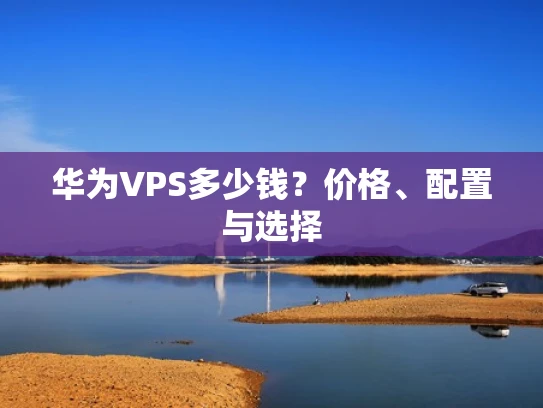 华为VPS多少钱？价格、配置与选择