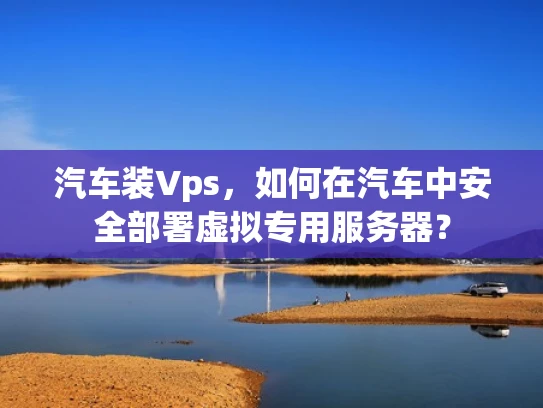汽车装Vps，如何在汽车中安全部署虚拟专用服务器？