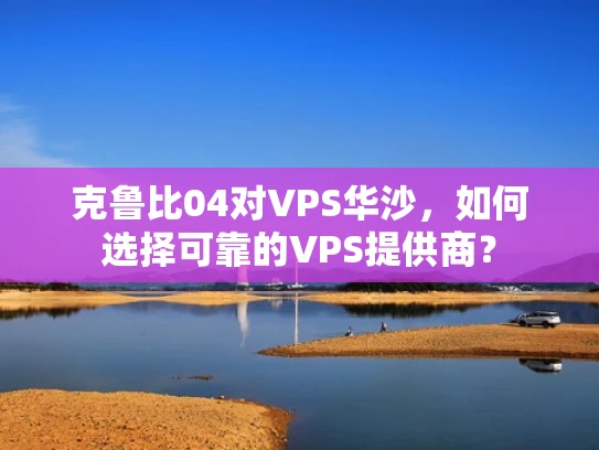 克鲁比04对VPS华沙，如何选择可靠的VPS提供商？