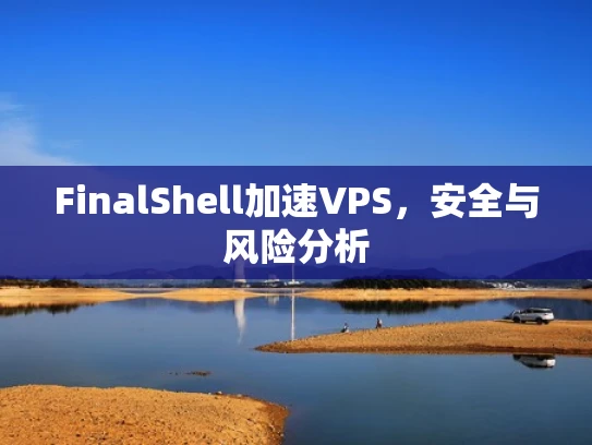 FinalShell加速VPS，安全与风险分析