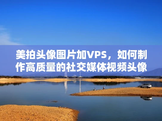 美拍头像图片加VPS，如何制作高质量的社交媒体视频头像