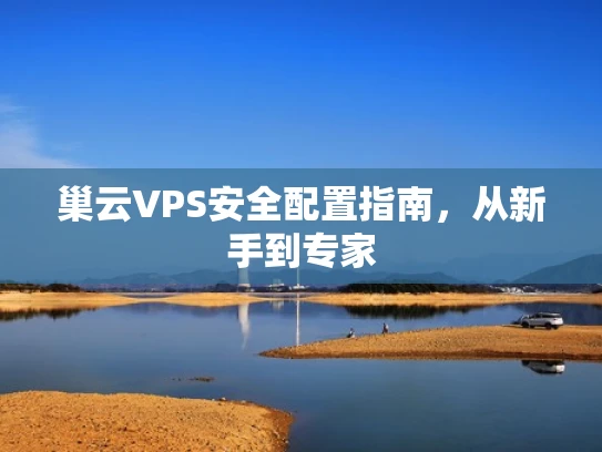 巢云VPS安全配置指南，从新手到专家