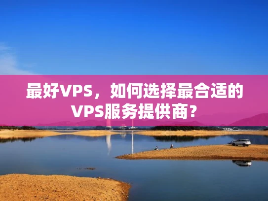 最好VPS，如何选择最合适的VPS服务提供商？