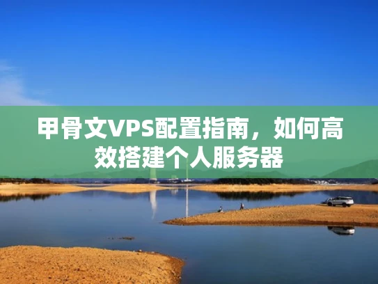 甲骨文VPS配置指南，如何高效搭建个人服务器