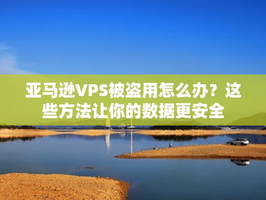亚马逊VPS被盗用怎么办？这些方法让你的数据更安全