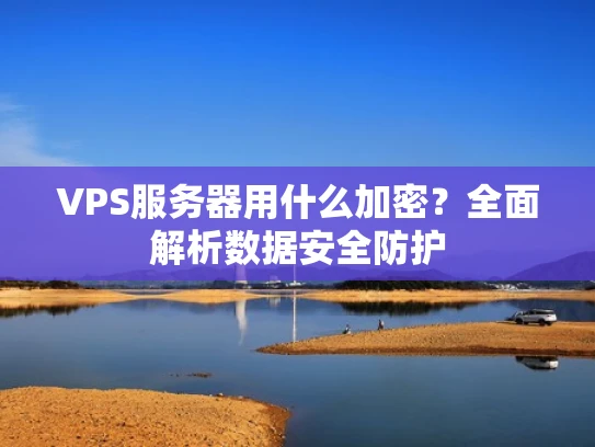 VPS服务器用什么加密？全面解析数据安全防护