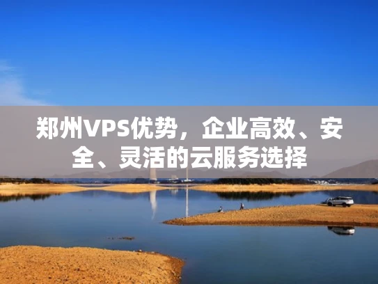 郑州VPS优势，企业高效、安全、灵活的云服务选择