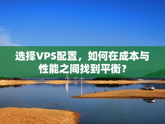 选择VPS配置，如何在成本与性能之间找到平衡？