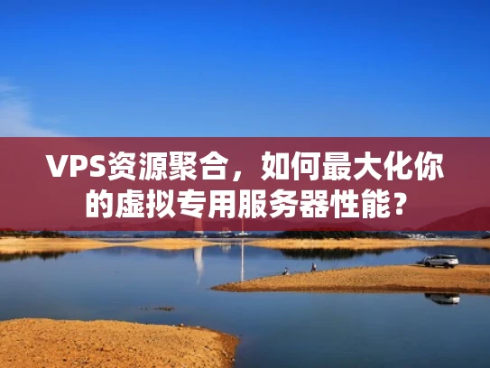 VPS资源聚合，如何最大化你的虚拟专用服务器性能？