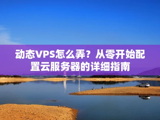 动态VPS怎么弄？从零开始配置云服务器的详细指南
