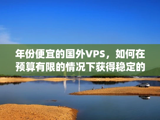 年份便宜的国外VPS，如何在预算有限的情况下获得稳定的 hosting服务