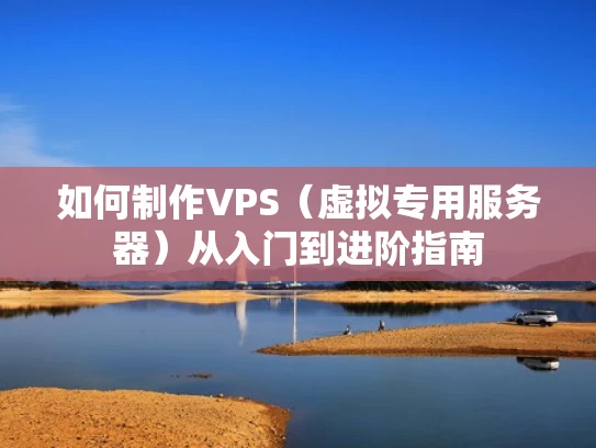 如何制作VPS（虚拟专用服务器）从入门到进阶指南