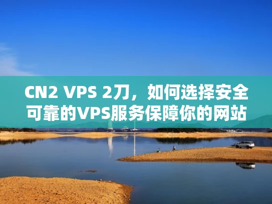 CN2 VPS 2刀，如何选择安全可靠的VPS服务保障你的网站安全？