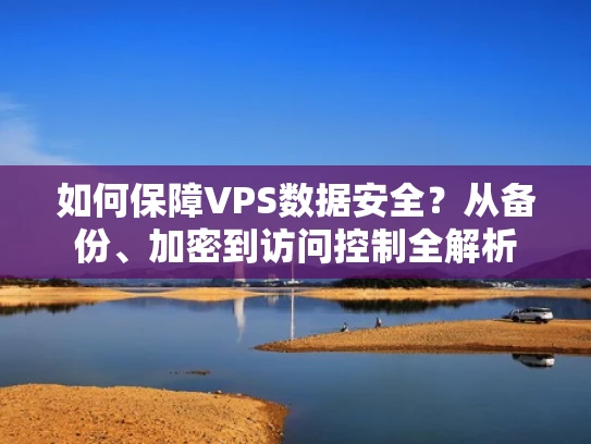 如何保障VPS数据安全？从备份、加密到访问控制全解析
