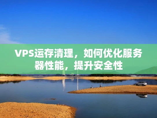 VPS运存清理，如何优化服务器性能，提升安全性