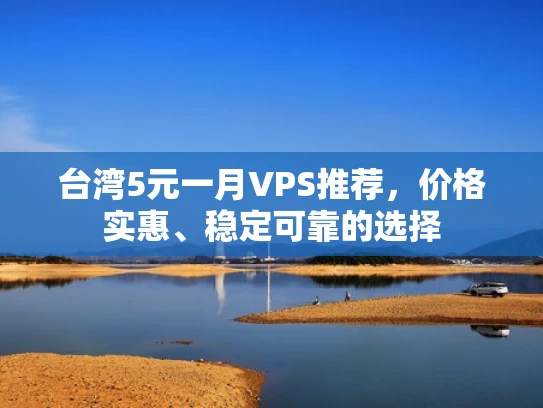 台湾5元一月VPS推荐，价格实惠、稳定可靠的选择