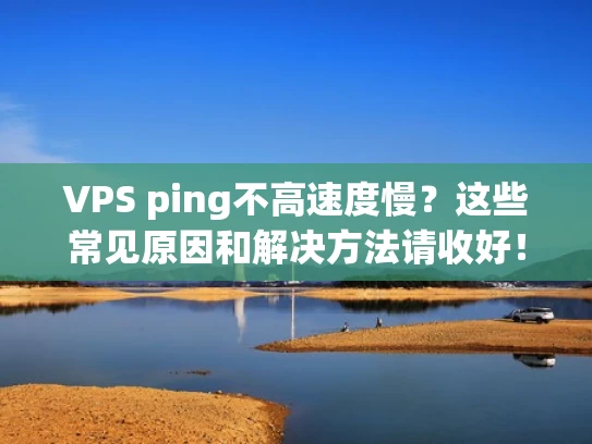 VPS ping不高速度慢？这些常见原因和解决方法请收好！