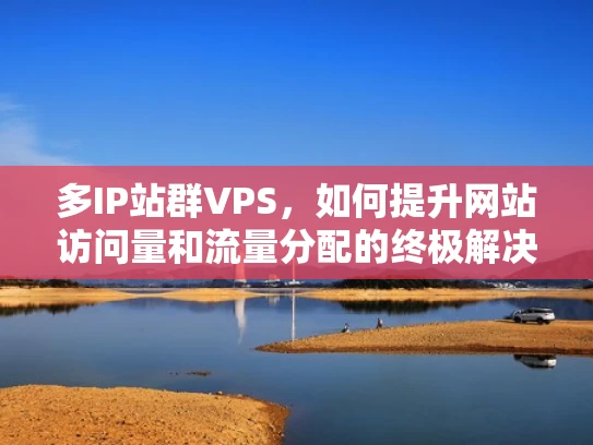 多IP站群VPS，如何提升网站访问量和流量分配的终极解决方案