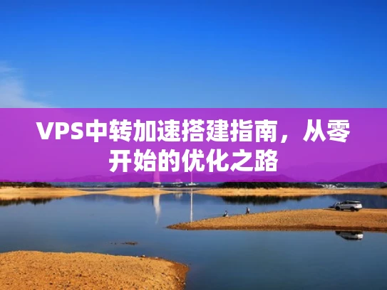 VPS中转加速搭建指南，从零开始的优化之路