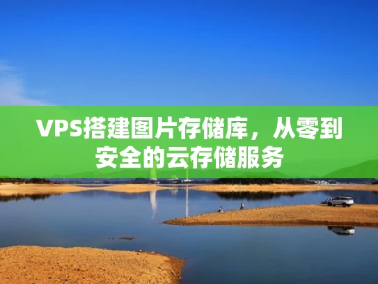 VPS搭建图片存储库，从零到安全的云存储服务