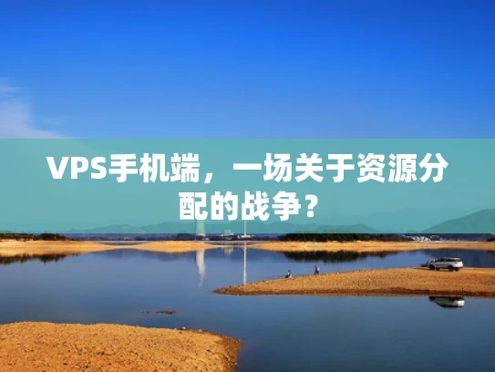 VPS手机端，一场关于资源分配的战争？