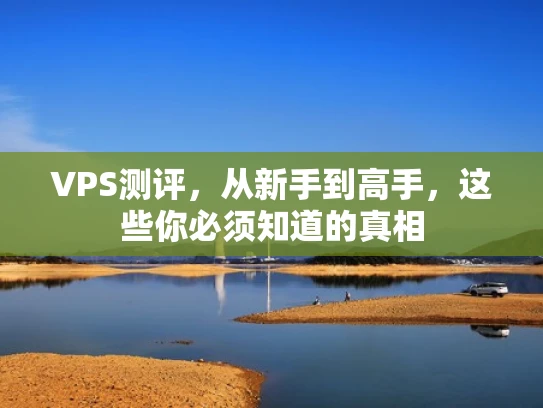 VPS测评，从新手到高手，这些你必须知道的真相