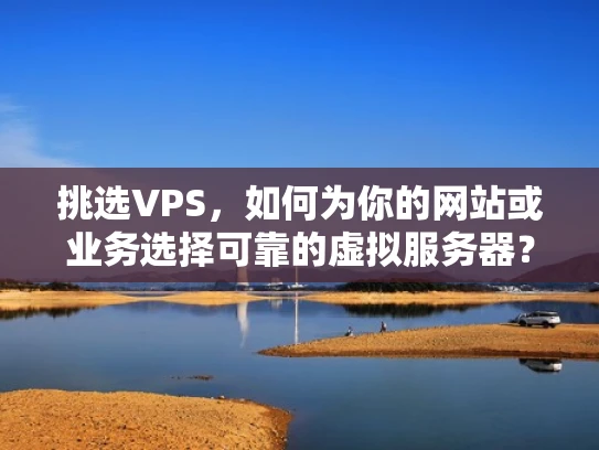 挑选VPS，如何为你的网站或业务选择可靠的虚拟服务器？