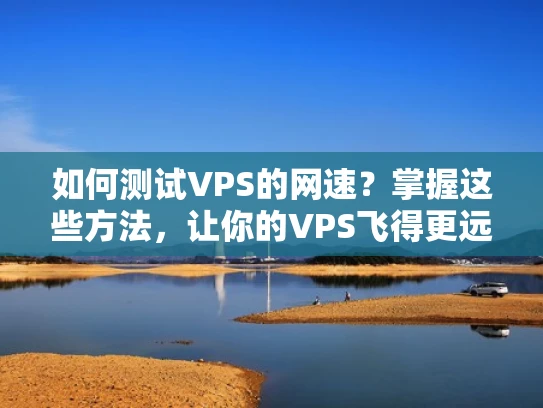 如何测试VPS的网速？掌握这些方法，让你的VPS飞得更远！