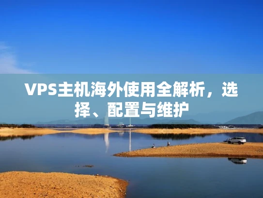 VPS主机海外使用全解析，选择、配置与维护