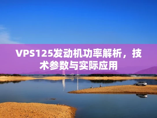 VPS125发动机功率解析，技术参数与实际应用