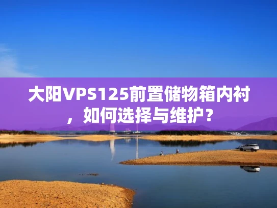 大阳VPS125前置储物箱内衬，如何选择与维护？