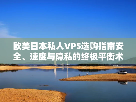欧美日本私人VPS选购指南安全、速度与隐私的终极平衡术