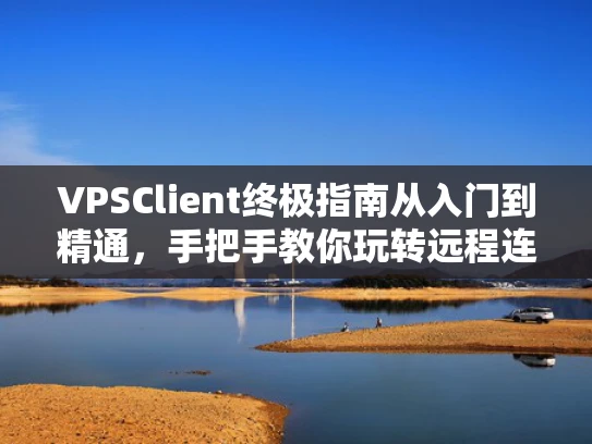 VPSClient终极指南从入门到精通，手把手教你玩转远程连接