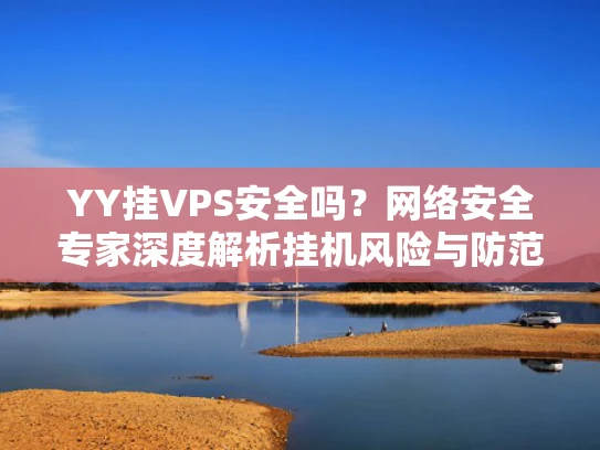 YY挂VPS安全吗？网络安全专家深度解析挂机风险与防范措施