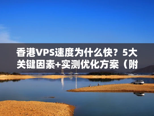 香港VPS速度为什么快？5大关键因素+实测优化方案（附避坑指南）