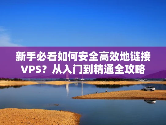 新手必看如何安全高效地链接VPS？从入门到精通全攻略