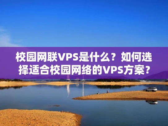 校园网联VPS是什么？如何选择适合校园网络的VPS方案？