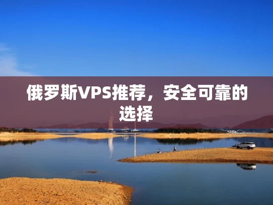 俄罗斯VPS推荐，安全可靠的选择