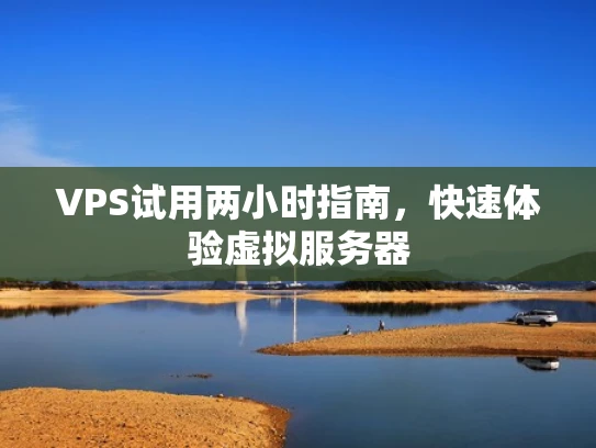 VPS试用两小时指南，快速体验虚拟服务器