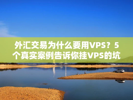 外汇交易为什么要用VPS？5个真实案例告诉你挂VPS的坑和技巧