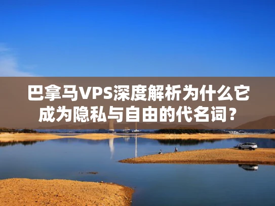 巴拿马VPS深度解析为什么它成为隐私与自由的代名词？