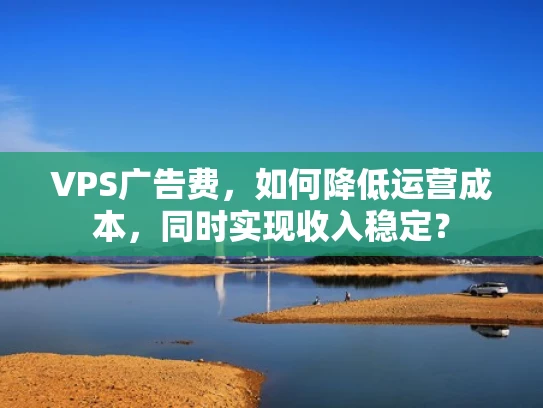 VPS广告费，如何降低运营成本，同时实现收入稳定？